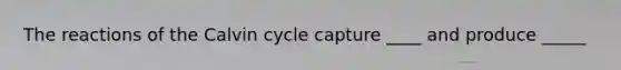 The reactions of the Calvin cycle capture ____ and produce _____