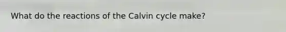 What do the reactions of the Calvin cycle make?