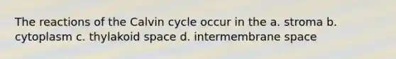 The reactions of the Calvin cycle occur in the a. stroma b. cytoplasm c. thylakoid space d. intermembrane space