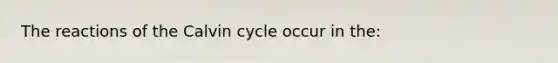 The reactions of the Calvin cycle occur in the: