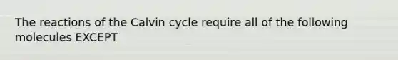 The reactions of the Calvin cycle require all of the following molecules EXCEPT