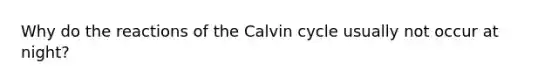 Why do the reactions of the Calvin cycle usually not occur at night?