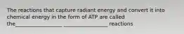 The reactions that capture radiant energy and convert it into chemical energy in the form of ATP are called the__________________ _________________ reactions