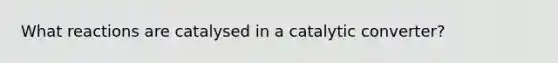 What reactions are catalysed in a catalytic converter?