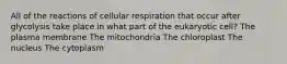 All of the reactions of cellular respiration that occur after glycolysis take place in what part of the eukaryotic cell? The plasma membrane The mitochondria The chloroplast The nucleus The cytoplasm