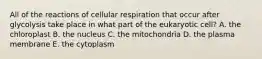 All of the reactions of cellular respiration that occur after glycolysis take place in what part of the eukaryotic cell? A. the chloroplast B. the nucleus C. the mitochondria D. the plasma membrane E. the cytoplasm