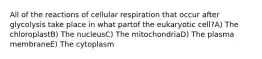 All of the reactions of cellular respiration that occur after glycolysis take place in what partof the eukaryotic cell?A) The chloroplastB) The nucleusC) The mitochondriaD) The plasma membraneE) The cytoplasm