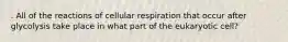 . All of the reactions of cellular respiration that occur after glycolysis take place in what part of the eukaryotic cell?