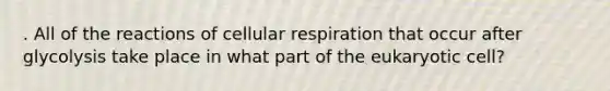 . All of the reactions of cellular respiration that occur after glycolysis take place in what part of the eukaryotic cell?