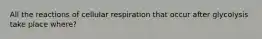 All the reactions of cellular respiration that occur after glycolysis take place where?