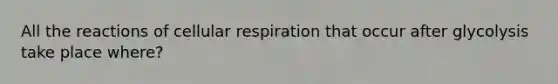 All the reactions of cellular respiration that occur after glycolysis take place where?