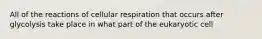 All of the reactions of cellular respiration that occurs after glycolysis take place in what part of the eukaryotic cell