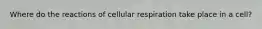 Where do the reactions of cellular respiration take place in a cell?