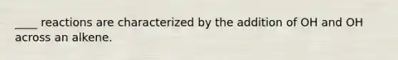 ____ reactions are characterized by the addition of OH and OH across an alkene.
