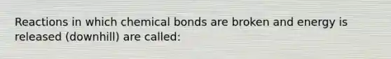 Reactions in which chemical bonds are broken and energy is released (downhill) are called: