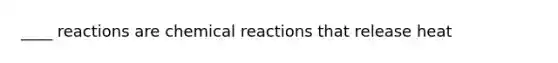 ____ reactions are chemical reactions that release heat