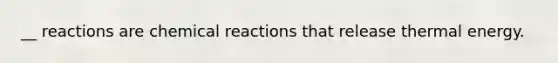 __ reactions are <a href='https://www.questionai.com/knowledge/kc6NTom4Ep-chemical-reactions' class='anchor-knowledge'>chemical reactions</a> that release thermal energy.