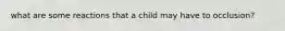 what are some reactions that a child may have to occlusion?