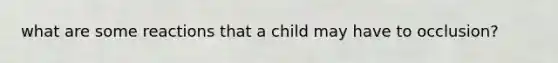 what are some reactions that a child may have to occlusion?