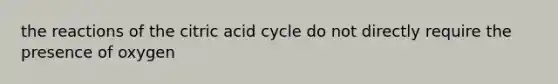 the reactions of the citric acid cycle do not directly require the presence of oxygen