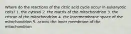 Where do the reactions of the citric acid cycle occur in eukaryotic cells? 1. the cytosol 2. the matrix of the mitochondrion 3. the cristae of the mitochondrion 4. the intermembrane space of the mitochondrion 5. across the inner membrane of the mitochondrion