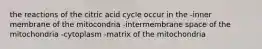 the reactions of the citric acid cycle occur in the -inner membrane of the mitocondria -intermembrane space of the mitochondria -cytoplasm -matrix of the mitochondria