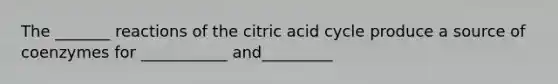 The _______ reactions of the citric acid cycle produce a source of coenzymes for ___________ and_________