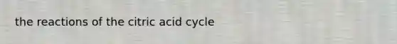 the reactions of the citric acid cycle