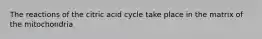 The reactions of the citric acid cycle take place in the matrix of the mitochondria