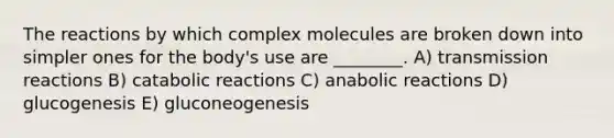 The reactions by which complex molecules are broken down into simpler ones for the body's use are ________. A) transmission reactions B) catabolic reactions C) anabolic reactions D) glucogenesis E) gluconeogenesis