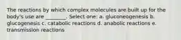 The reactions by which complex molecules are built up for the body's use are ________. Select one: a. gluconeogenesis b. glucogenesis c. catabolic reactions d. anabolic reactions e. transmission reactions