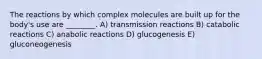 The reactions by which complex molecules are built up for the body's use are ________. A) transmission reactions B) catabolic reactions C) anabolic reactions D) glucogenesis E) gluconeogenesis