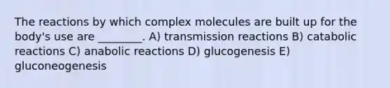 The reactions by which complex molecules are built up for the body's use are ________. A) transmission reactions B) catabolic reactions C) anabolic reactions D) glucogenesis E) gluconeogenesis