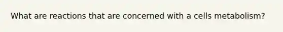 What are reactions that are concerned with a cells metabolism?