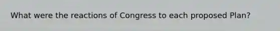 What were the reactions of Congress to each proposed Plan?