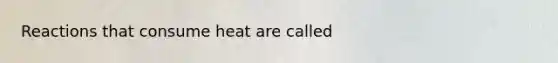 Reactions that consume heat are called