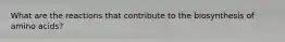What are the reactions that contribute to the biosynthesis of amino acids?