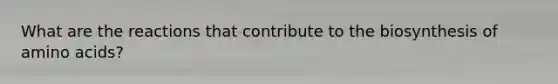 What are the reactions that contribute to the biosynthesis of amino acids?
