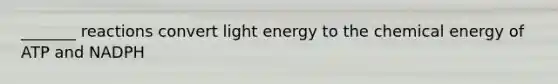 _______ reactions convert light energy to the chemical energy of ATP and NADPH