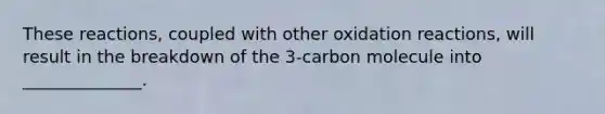 These reactions, coupled with other oxidation reactions, will result in the breakdown of the 3-carbon molecule into ______________.