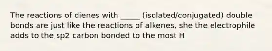 The reactions of dienes with _____ (isolated/conjugated) double bonds are just like the reactions of alkenes, she the electrophile adds to the sp2 carbon bonded to the most H