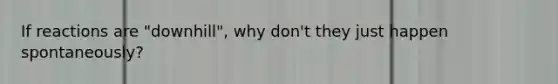 If reactions are "downhill", why don't they just happen spontaneously?