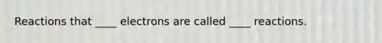 Reactions that ____ electrons are called ____ reactions.