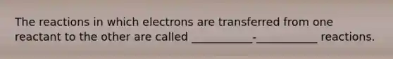 The reactions in which electrons are transferred from one reactant to the other are called ___________-___________ reactions.