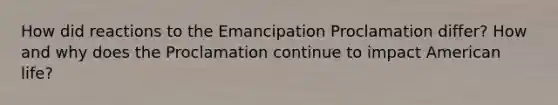 How did reactions to the Emancipation Proclamation differ? How and why does the Proclamation continue to impact American life?