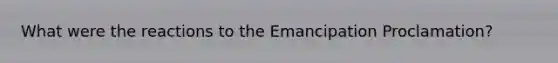 What were the reactions to the Emancipation Proclamation?