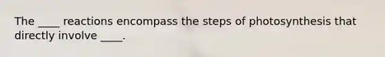 The ____ reactions encompass the steps of photosynthesis that directly involve ____.
