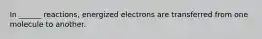 In ______ reactions, energized electrons are transferred from one molecule to another.