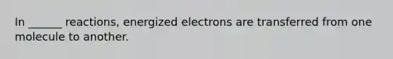 In ______ reactions, energized electrons are transferred from one molecule to another.