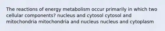 The reactions of energy metabolism occur primarily in which two cellular components? nucleus and cytosol cytosol and mitochondria mitochondria and nucleus nucleus and cytoplasm